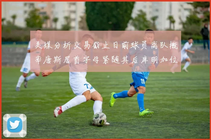 美媒分析交易截止日前球员离队概率唐斯居首字母紧随其后库明加位列第三