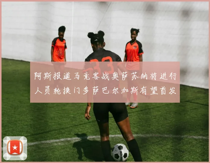 阿斯报道马竞客战奥萨苏纳将进行人员轮换门多萨巴尔加斯有望首发出场