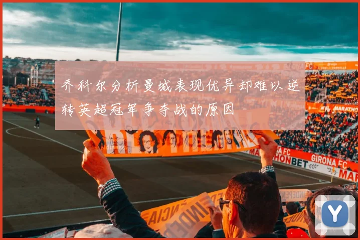 乔科尔分析曼城表现优异却难以逆转英超冠军争夺战的原因
