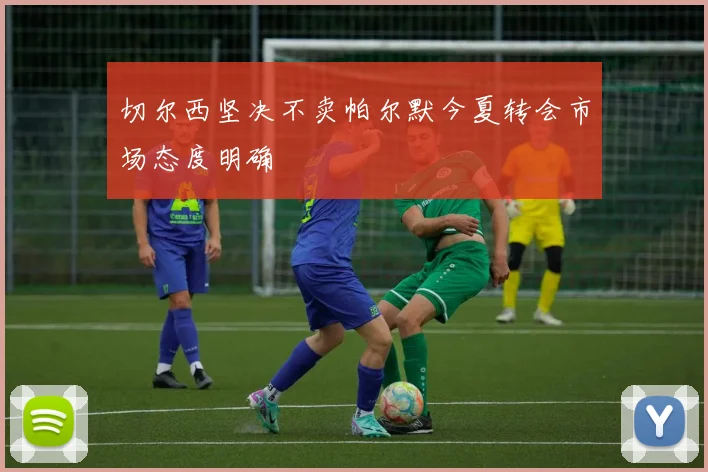 切尔西坚决不卖帕尔默今夏转会市场态度明确